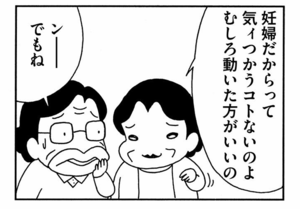 妊婦だからって気ィつかうコトないのよ むしろ動いた方がいいの ンーでもね