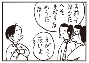 お前ってほんとにへそまがりなやつだなー まがってないよ