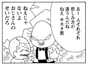 あー人それぞれ悲しみ方が違うんだねねえサカタ君 ねえじゃないよおじさんのせいだろ
