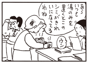 あらいつも湯のみを置くとこのシミがきれいになってるわね ウン