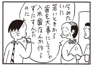 今みたいに若いときから歯を大事にしてりゃ入れ歯なんか作らずにすんだのに