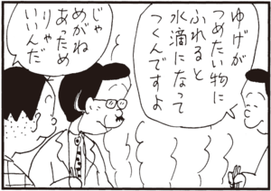 ゆげがつめたい物にふれると水滴になってつくんですよ じゃ めがねあっためりゃいいんだ
