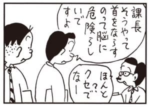 課長そうやって首をならすのって脳に危険らしいですよ ほんと? クセでなー