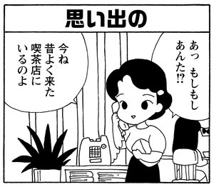 あっ もしもしあんた!? 今ね 昔よく来た喫茶店にいるのよ