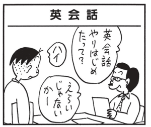 英会話やりはじめたって? ハイ えらいじゃないかー