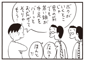 ボクがいくとこじゃ男の前でも若い娘が手足をバーっとおっ広げてそりゃもう… なに! ほんと?!