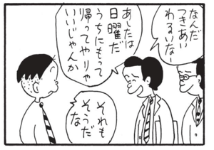 なんだつきあいわるいなー あしたは日曜だ うちにもって帰ってやりゃいいじゃんか それもそうだな