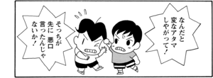 なんだと変なアタマしやがって! そっちが先に悪口言ったんじゃないか!