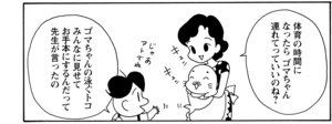 体育の時間になったら ゴマちゃん連れてっていいのね ゴマちゃんの泳ぐトコみんなに見せてお手本にするんだって先生が言ったの