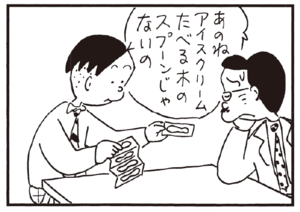 あのねアイスクリームたべる木のスプーンじゃないの