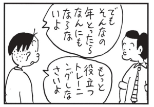 でもそんなの年とったらなんにもならないよ もっと役立つトレーニングしなさいよ