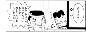 父ちゃあん… もうちょっと待ってろい!もうすぐおもしろい事してやっから