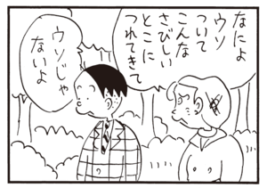 なによウソついてこんなさびしいとこにつれてきて ウソじゃないよ
