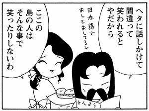ヘタに話しかけて間違って笑われるとやだから ここの島の人はそんな事で笑ったりしないわ