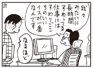 我々みたいに長時間すわってる仕事にはすわりごごちのいいイスが一番なんです なるほど