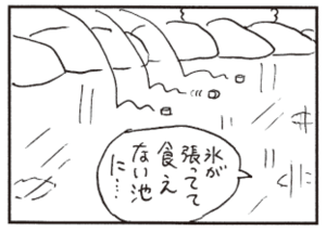 氷が張ってて食えない池に…