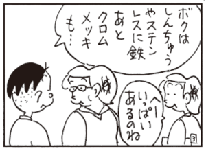 ボクはしんちゅうやステンレスに鉄あとクロムメッキも… へーいっぱいあるのね