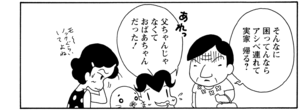 そんなに困ってんならアシベ連れて実家帰る? あれっ父ちゃんじゃなくておばあちゃんだった!