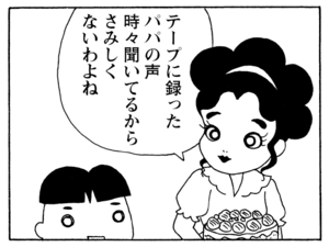 テープに録ったパパの声時々聞いてるからさみしくないわよね