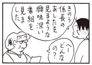 きのう係長のあしたを見るような興味深い番組を見ました へ―どんなの?