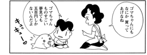 ゴマちゃんにもなにか買ってあげなね ゴマちゃんものすごい夢見ても五百円しかないんだよ