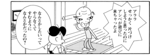 アララせっかく片づけしようと思ったのにアシベが遊びに来ちゃったよ なんとかしたいってやらなくてすむようになんとかだったの?