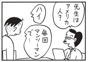 先生はアメリカ人? ハイ 毎回マンツーマンで…