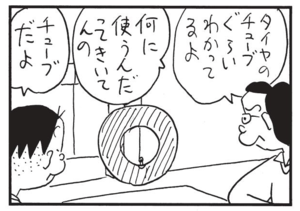タイヤのチューブぐらいわかってるよ 何に使うんだってきいてんの チューブだよ